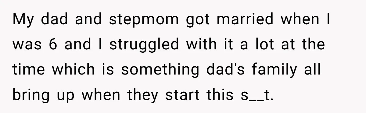 My dad and stepmom got married when I was 6 and I struggled with it a lot at the time which is something dad's family all bring up when they...