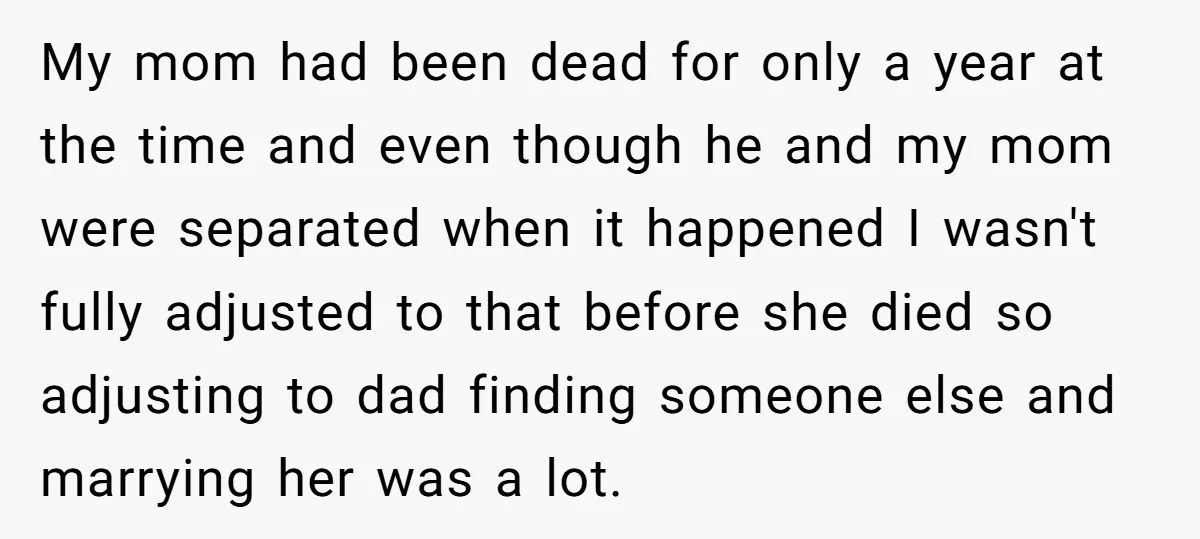My mom had been dead for only a year at the time and even though he and my mom were separated when it happened I wasn't fully adjusted to that...