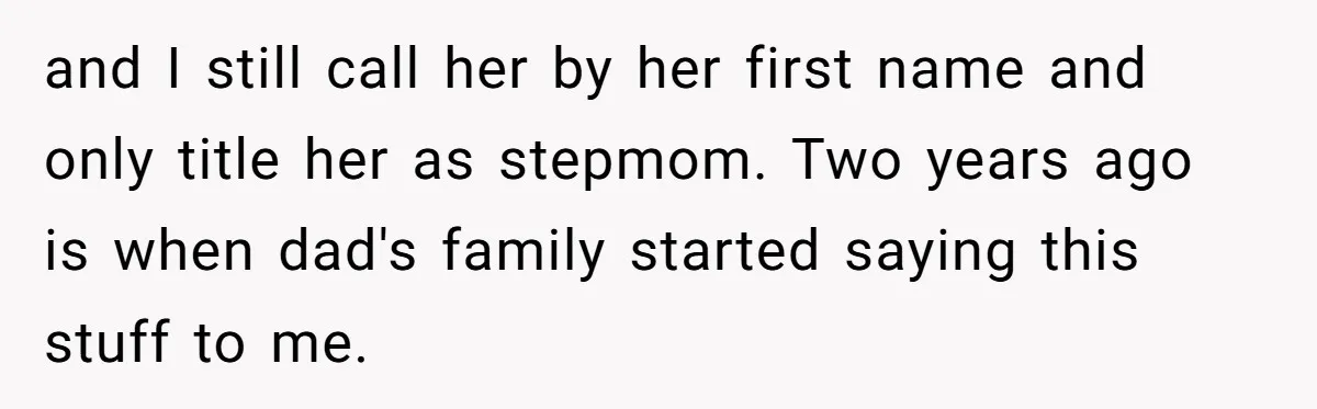 and I still call her by her first name and only title her as stepmom. Two years ago is when dad's family started saying this stuff to me.