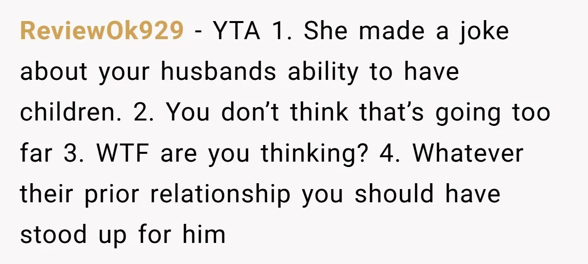 ReviewOk929 − YTA 1. She made a joke about your husbands ability to have children. 2. You don’t think that’s going too far 3. WTF are you thinking? 4. Whatever...