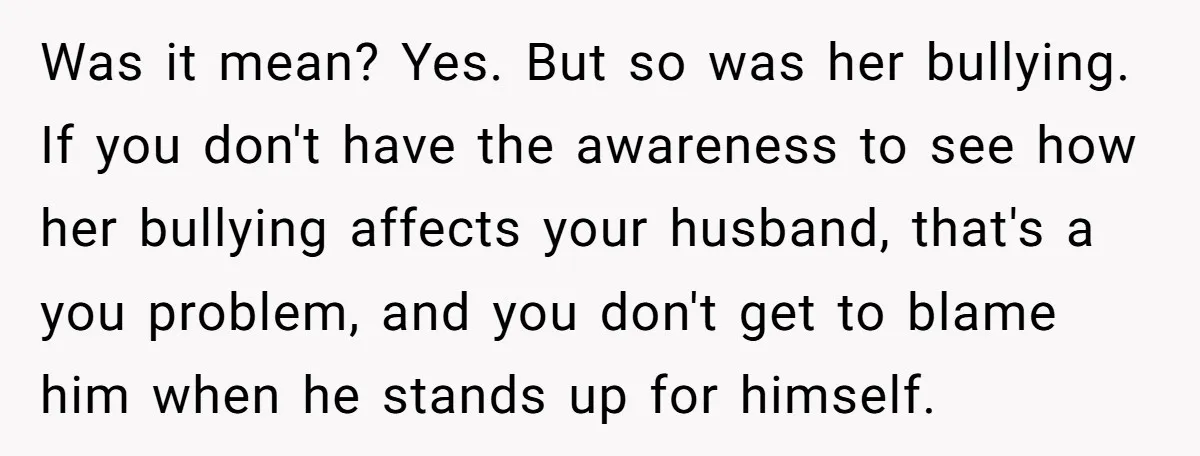Was it mean? Yes. But so was her bullying. If you don't have the awareness to see how her bullying affects your husband, that's a you problem, and you don't...