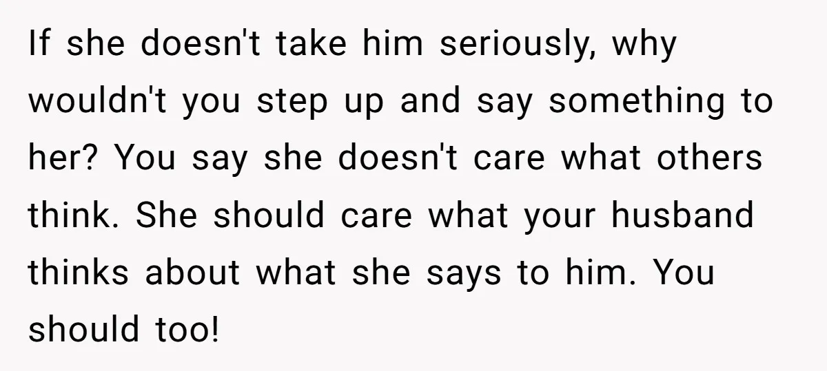 If she doesn't take him seriously, why wouldn't you step up and say something to her? You say she doesn't care what others think. She should care what your husband...
