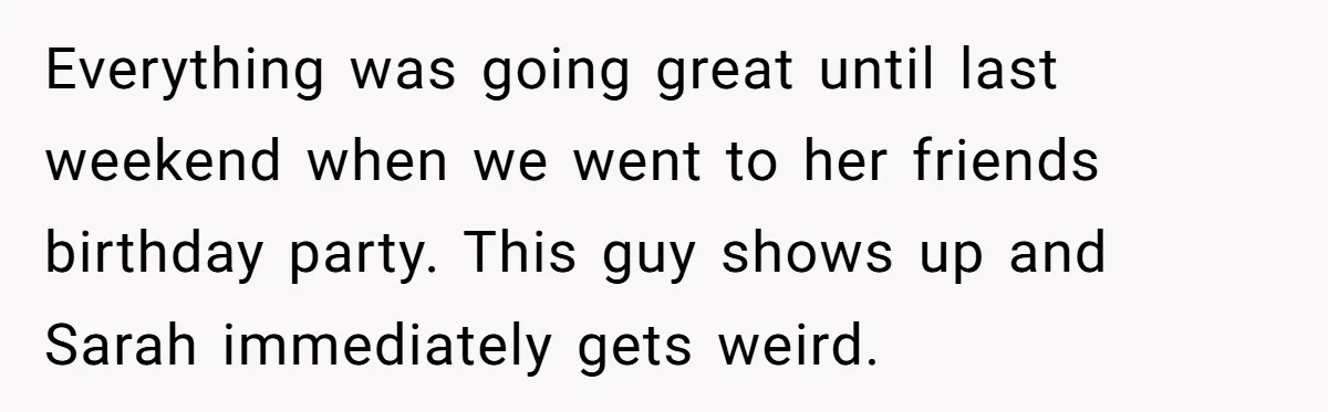 Everything was going great until last weekend when we went to her friends birthday party. This guy shows up and Sarah immediately gets weird.
