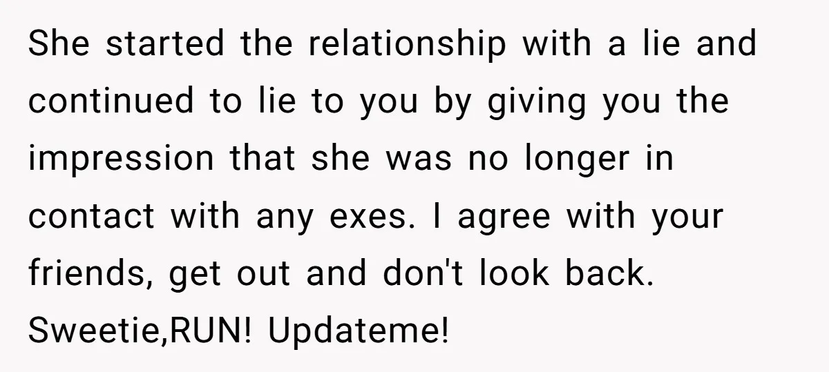 She started the relationship with a lie and continued to lie to you by giving you the impression that she was no longer in contact with any exes. I agree...