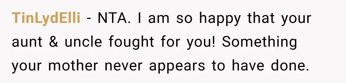 TinLydElli − NTA. I am so happy that your aunt & uncle fought for you! Something your mother never appears to have done.