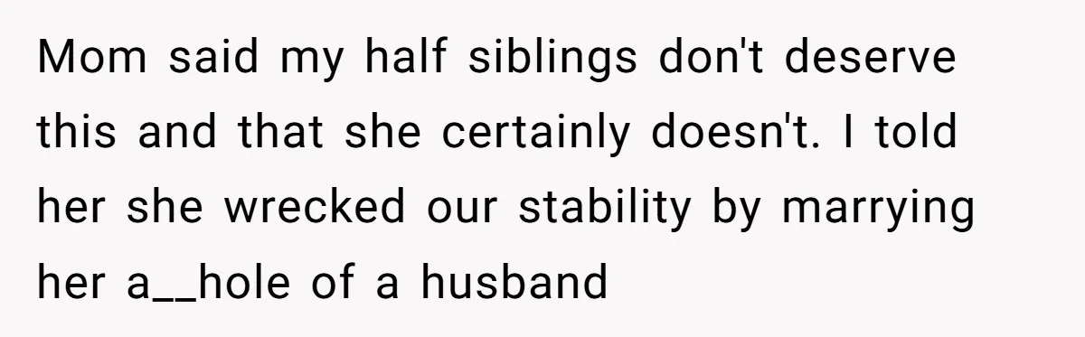 Mom said my half siblings don't deserve this and that she certainly doesn't. I told her she wrecked our stability by marrying her a__hole of a husband