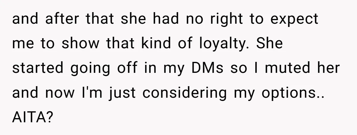 and after that she had no right to expect me to show that kind of loyalty. She started going off in my DMs so I muted her and now I'm...