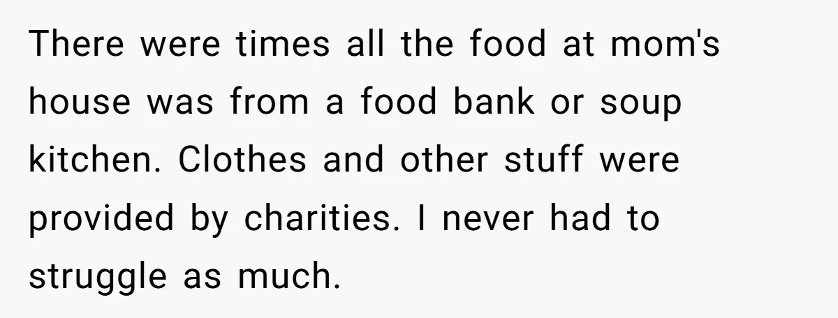 There were times all the food at mom's house was from a food bank or soup kitchen. Clothes and other stuff were provided by charities. I never had to struggle...