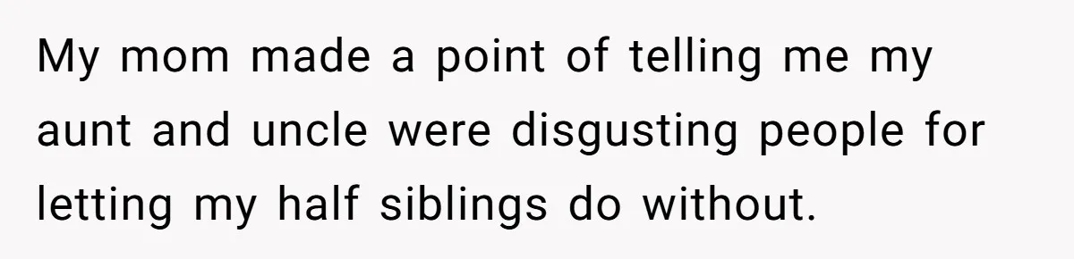 My mom made a point of telling me my aunt and uncle were disgusting people for letting my half siblings do without.
