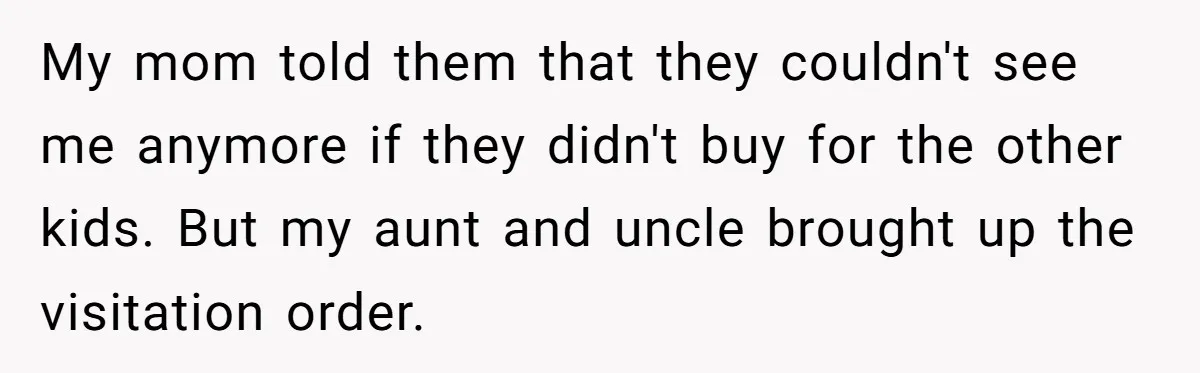 My mom told them that they couldn't see me anymore if they didn't buy for the other kids. But my aunt and uncle brought up the visitation order.