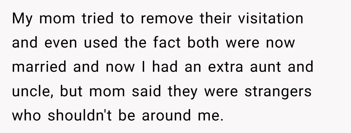 My mom tried to remove their visitation and even used the fact both were now married and now I had an extra aunt and uncle, but mom said they were...