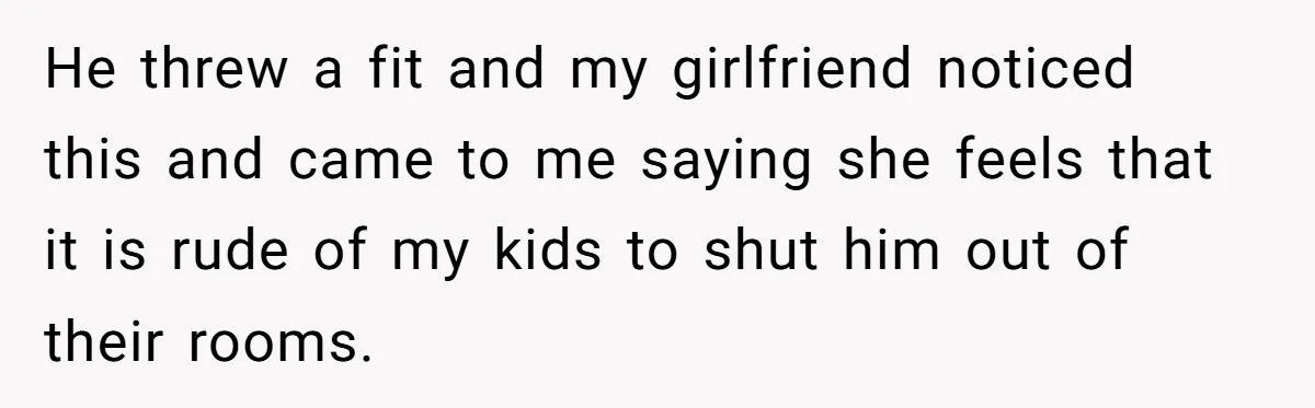 He threw a fit and my girlfriend noticed this and came to me saying she feels that it is rude of my kids to shut him out of their rooms.