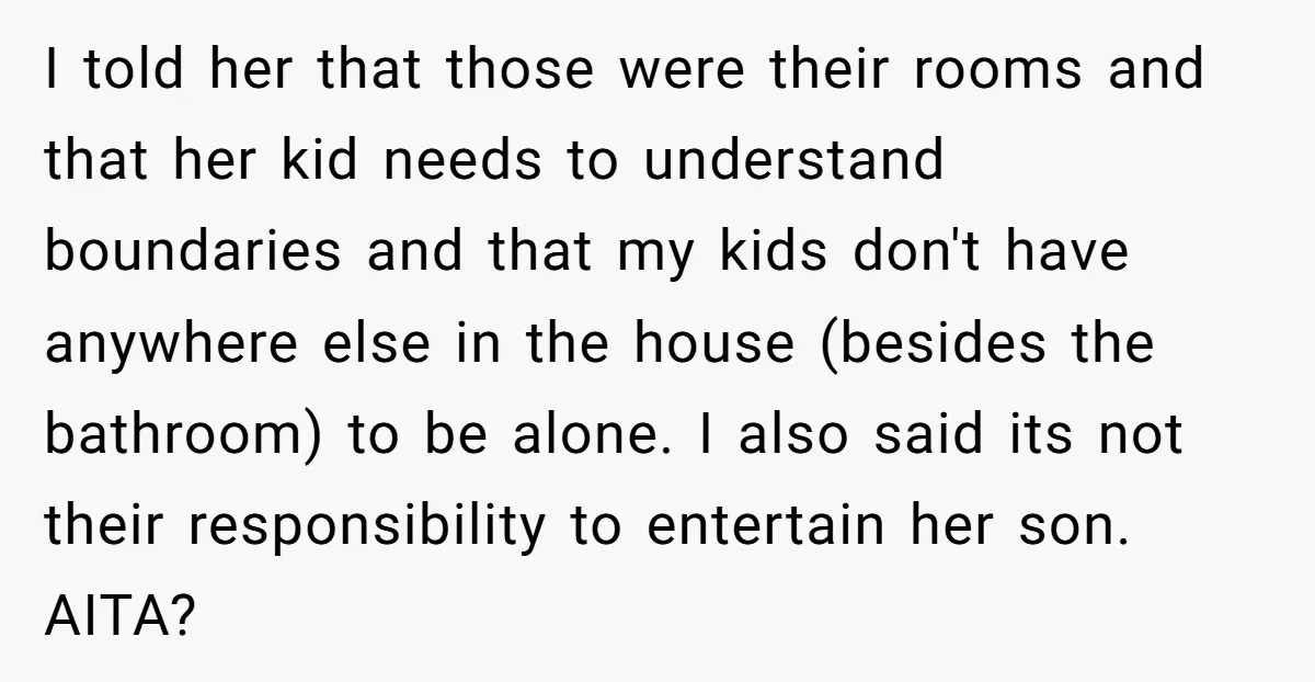 I told her that those were their rooms and that her kid needs to understand boundaries and that my kids don't have anywhere else in the house (besides the bathroom)...