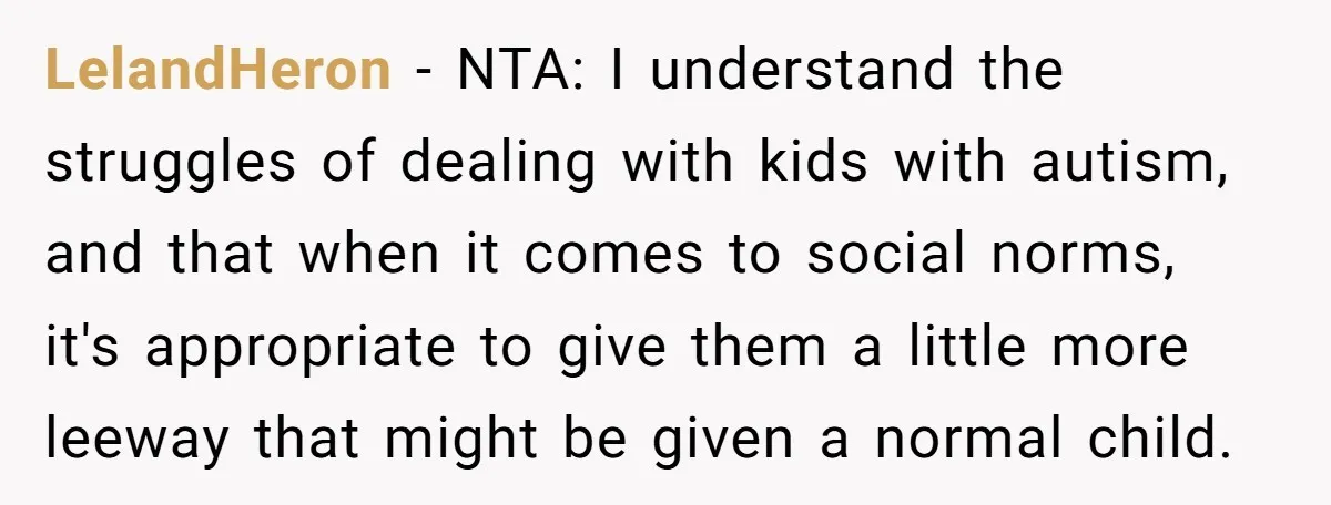 LelandHeron − NTA: I understand the struggles of dealing with kids with autism, and that when it comes to social norms, it's appropriate to give them a little more leeway...