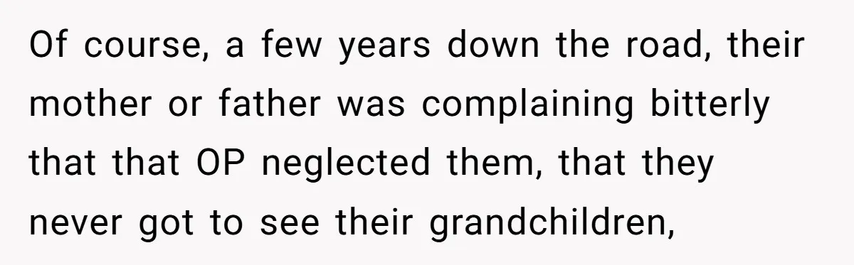 Of course, a few years down the road, their mother or father was complaining bitterly that that OP neglected them, that they never got to see their grandchildren,