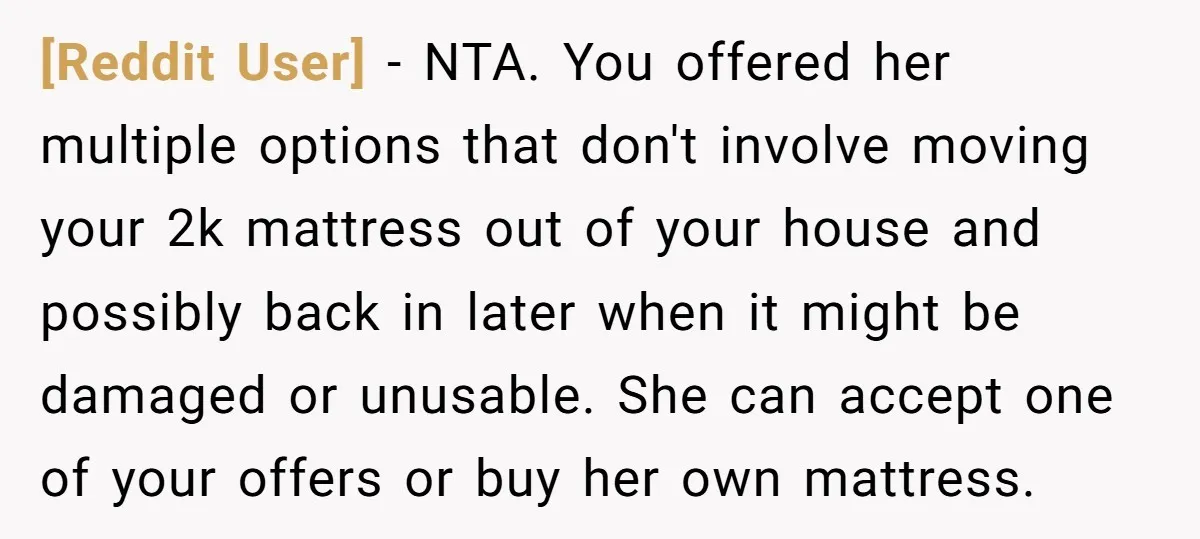 [Reddit User] − NTA. You offered her multiple options that don't involve moving your 2k mattress out of your house and possibly back in later when it might be damaged...