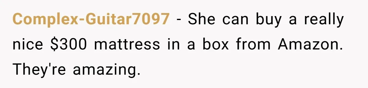 Complex-Guitar7097 − She can buy a really nice $300 mattress in a box from Amazon. They're amazing.