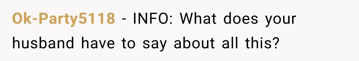 Ok-Party5118 − INFO: What does your husband have to say about all this?