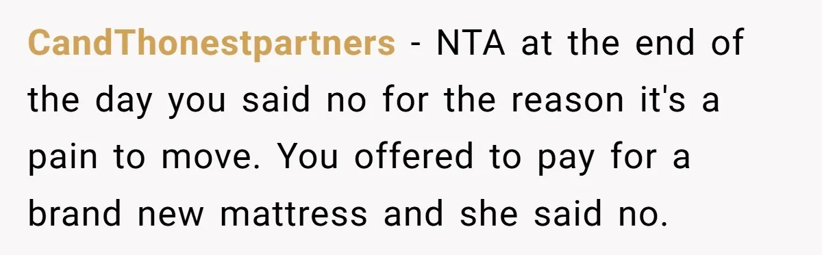 CandThonestpartners − NTA at the end of the day you said no for the reason it's a pain to move. You offered to pay for a brand new mattress and...