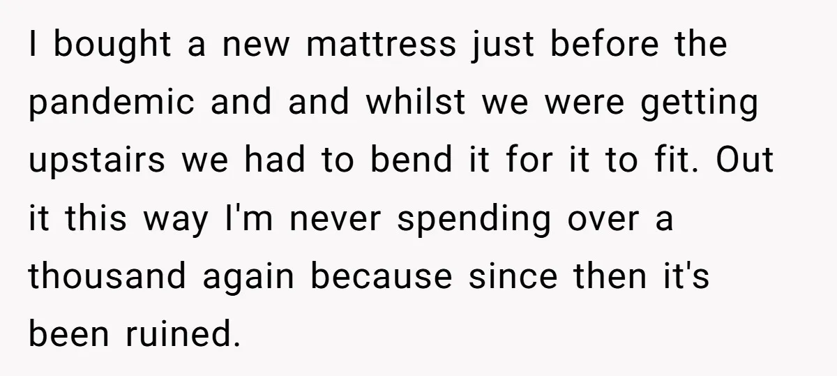 I bought a new mattress just before the pandemic and and whilst we were getting upstairs we had to bend it for it to fit. Out it this way I'm...
