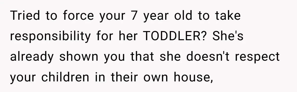 Tried to force your 7 year old to take responsibility for her TODDLER? She's already shown you that she doesn't respect your children in their own house,