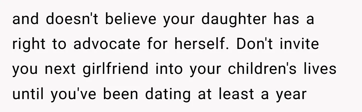 and doesn't believe your daughter has a right to advocate for herself. Don't invite you next girlfriend into your children's lives until you've been dating at least a year