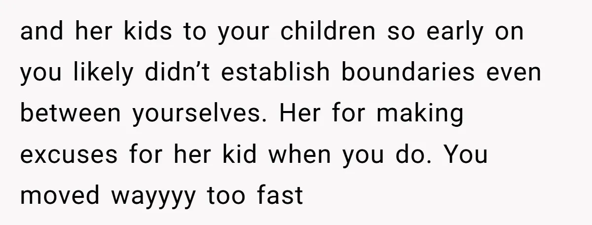 and her kids to your children so early on you likely didn’t establish boundaries even between yourselves. Her for making excuses for her kid when you do. You moved wayyyy...