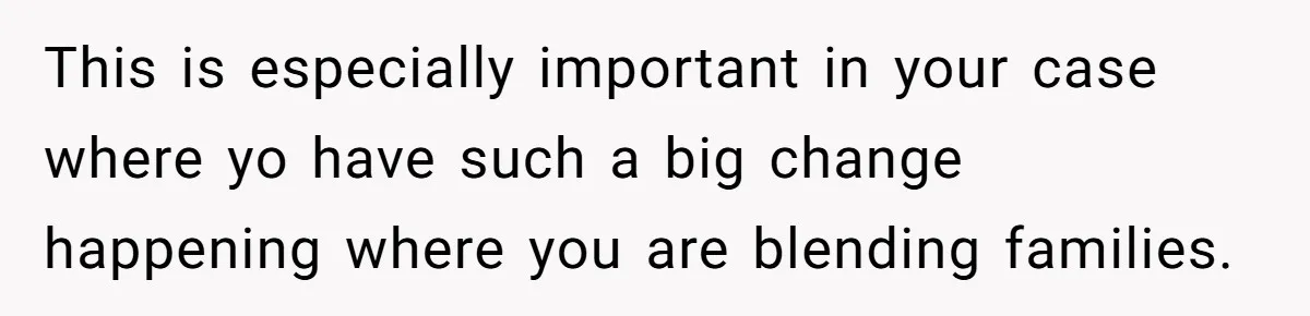 This is especially important in your case where yo have such a big change happening where you are blending families.