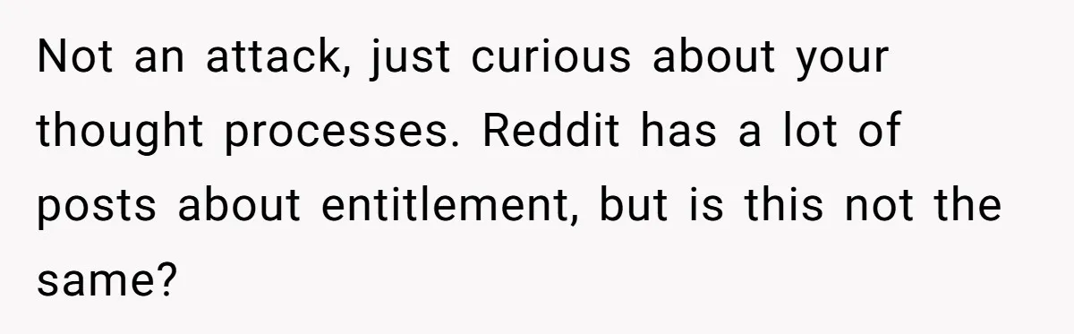 Not an attack, just curious about your thought processes. Reddit has a lot of posts about entitlement, but is this not the same?