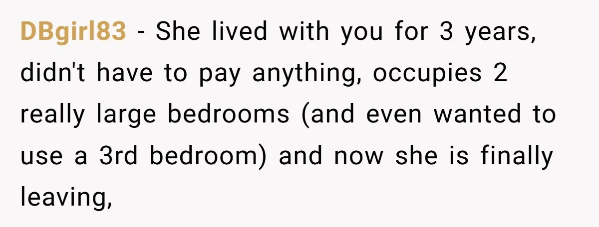 DBgirl83 − She lived with you for 3 years, didn't have to pay anything, occupies 2 really large bedrooms (and even wanted to use a 3rd bedroom) and now she...