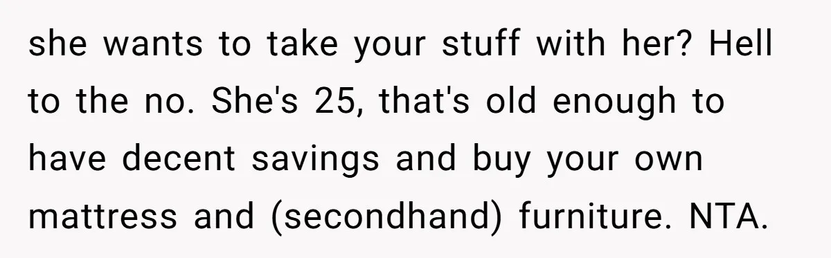 she wants to take your stuff with her? Hell to the no. She's 25, that's old enough to have decent savings and buy your own mattress and (secondhand) furniture. NTA.
