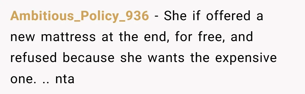 Ambitious_Policy_936 − She if offered a new mattress at the end, for free, and refused because she wants the expensive one. .. nta