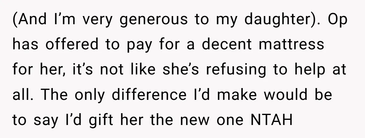 (And I’m very generous to my daughter). Op has offered to pay for a decent mattress for her, it’s not like she’s refusing to help at all. The only difference...
