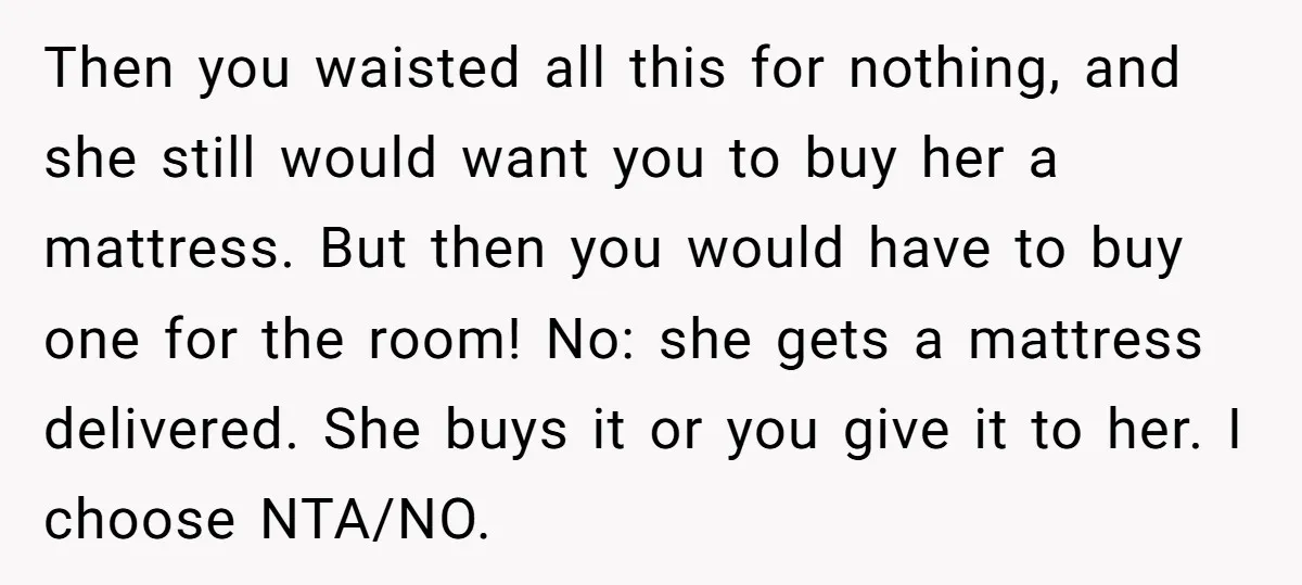 Then you waisted all this for nothing, and she still would want you to buy her a mattress. But then you would have to buy one for the room! No:...