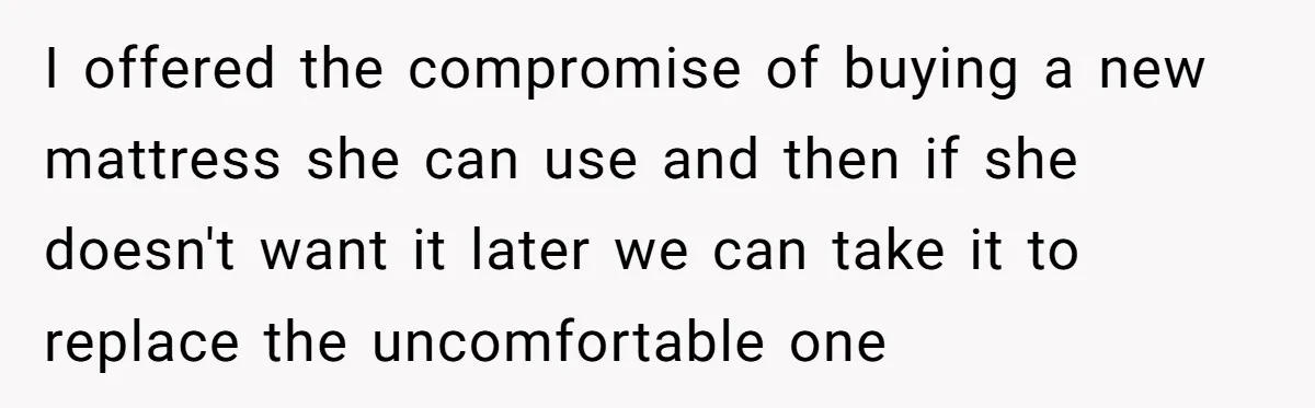 I offered the compromise of buying a new mattress she can use and then if she doesn't want it later we can take it to replace the uncomfortable one