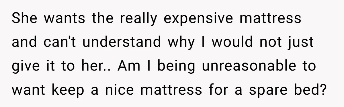 She wants the really expensive mattress and can't understand why I would not just give it to her.. Am I being unreasonable to want keep a nice mattress for a...