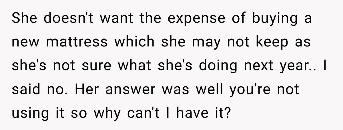She doesn't want the expense of buying a new mattress which she may not keep as she's not sure what she's doing next year.. I said no. Her answer was...