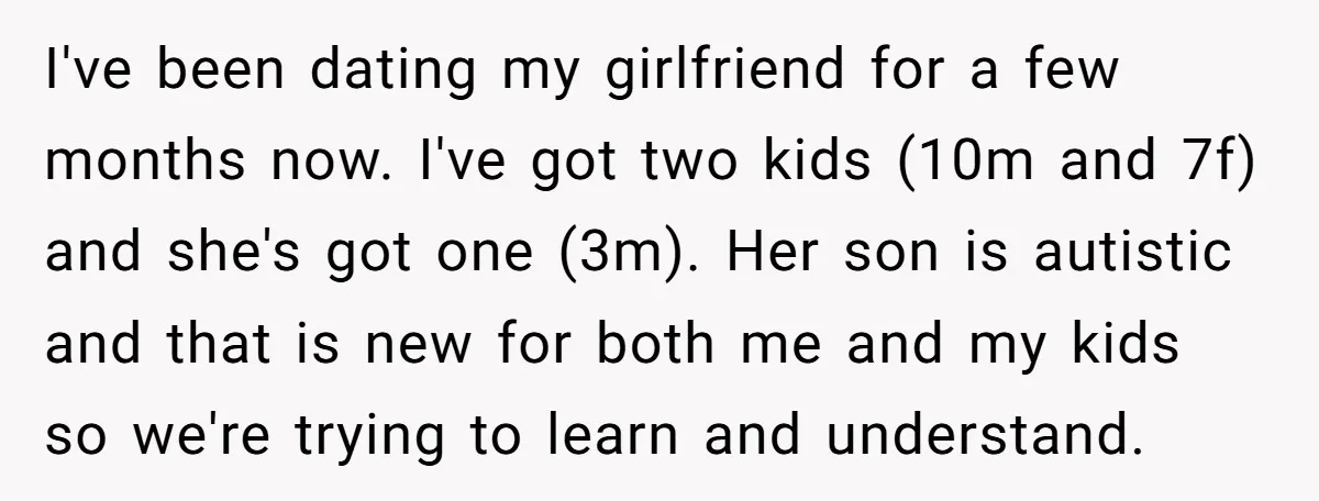 I've been dating my girlfriend for a few months now. I've got two kids (10m and 7f) and she's got one (3m). Her son is autistic and that is new...