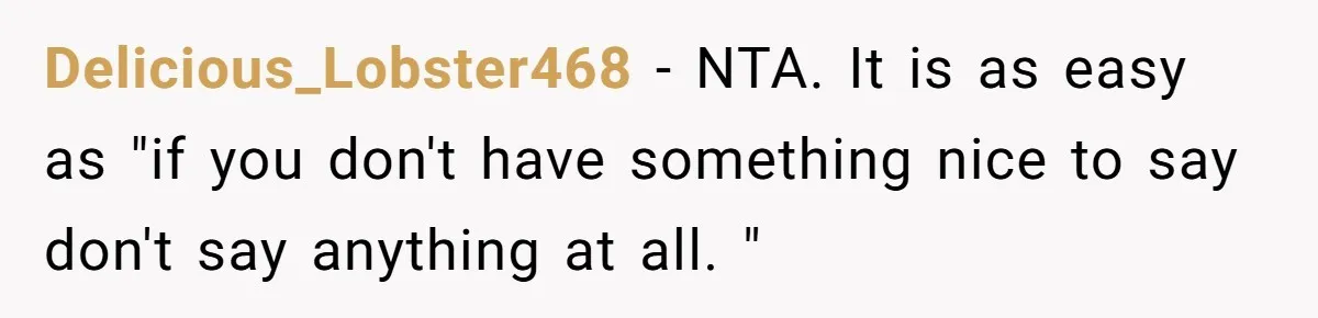 Delicious_Lobster468 − NTA. It is as easy as "if you don't have something nice to say don't say anything at all. "