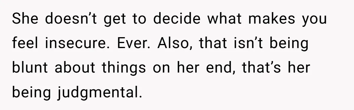 She doesn’t get to decide what makes you feel insecure. Ever. Also, that isn’t being blunt about things on her end, that’s her being judgmental.