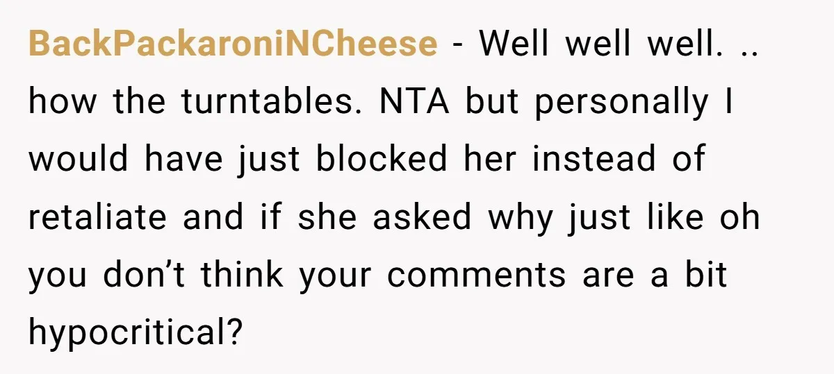 BackPackaroniNCheese − Well well well. .. how the turntables. NTA but personally I would have just blocked her instead of retaliate and if she asked why just like oh you...
