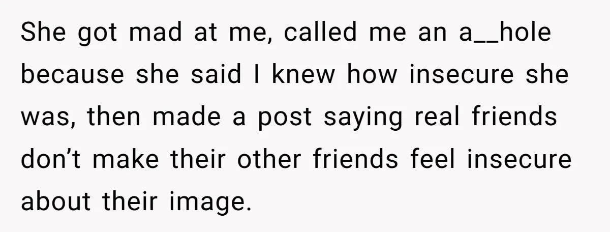 She got mad at me, called me an a__hole because she said I knew how insecure she was, then made a post saying real friends don’t make their other friends...