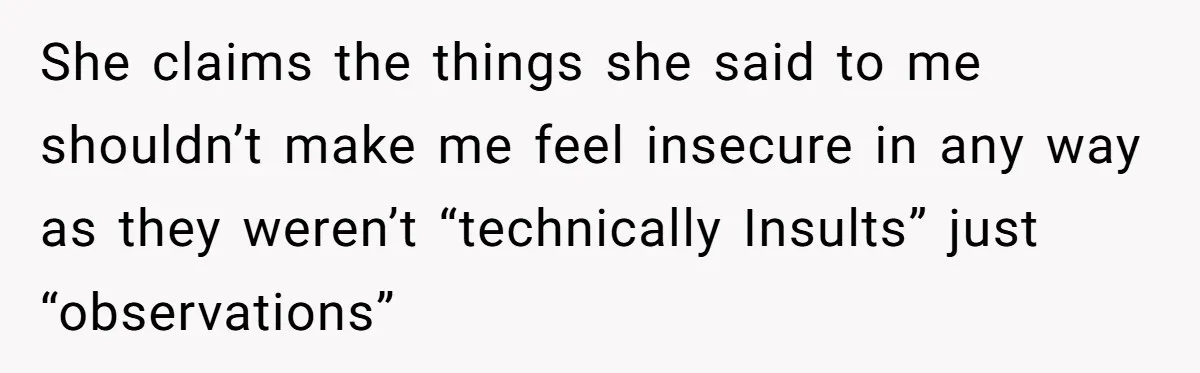 She claims the things she said to me shouldn’t make me feel insecure in any way as they weren’t “technically Insults” just “observations”