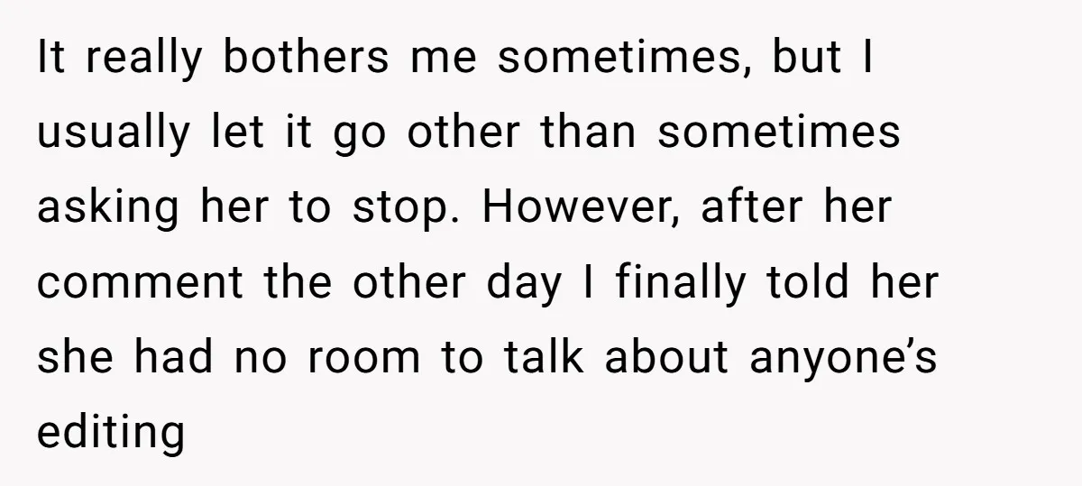 It really bothers me sometimes, but I usually let it go other than sometimes asking her to stop. However, after her comment the other day I finally told her she...