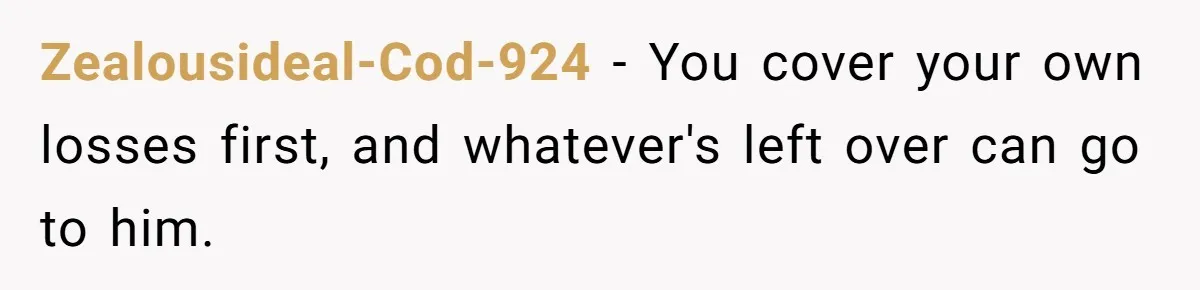 Zealousideal-Cod-924 − You cover your own losses first, and whatever's left over can go to him.