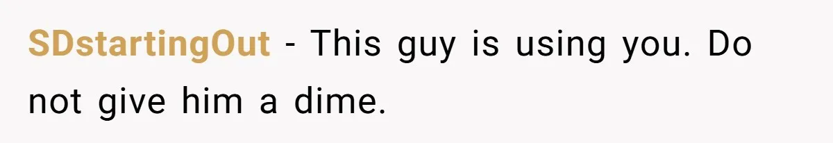 SDstartingOut − This guy is using you. Do not give him a dime.