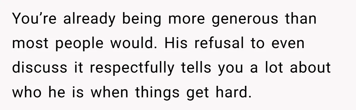 You’re already being more generous than most people would. His refusal to even discuss it respectfully tells you a lot about who he is when things get hard.