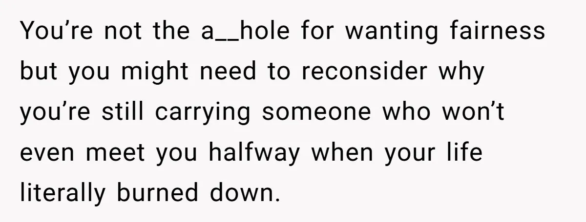 You’re not the a__hole for wanting fairness but you might need to reconsider why you’re still carrying someone who won’t even meet you halfway when your life literally burned down.
