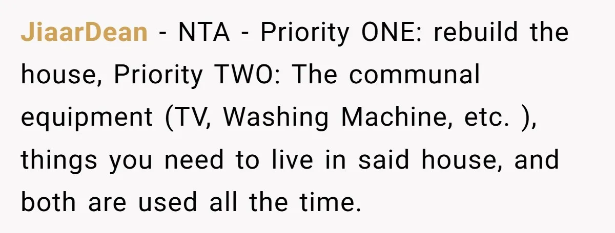 JiaarDean − NTA - Priority ONE: rebuild the house, Priority TWO: The communal equipment (TV, Washing Machine, etc. ), things you need to live in said house, and both are...