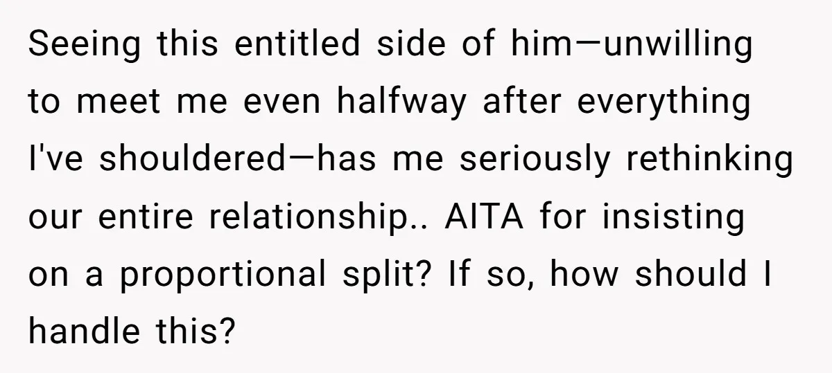 Seeing this entitled side of him—unwilling to meet me even halfway after everything I've shouldered—has me seriously rethinking our entire relationship.. AITA for insisting on a proportional split? If so,...